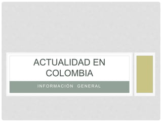 I N F O R M A C I Ó N G E N E R A L
ACTUALIDAD EN
COLOMBIA
 
