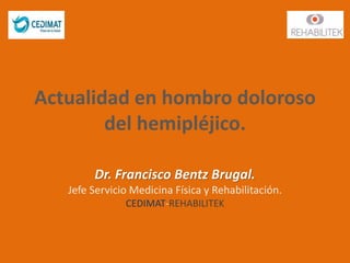 Actualidad en hombro doloroso
del hemipléjico.
Dr. Francisco Bentz Brugal.
Jefe Servicio Medicina Física y Rehabilitación.
CEDIMAT-REHABILITEK
 