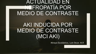 ACTUALIDAD EN
NEFROPATÍA POR
MEDIO DE CONTRASTE
AKI INDUCIDA POR
MEDIO DE CONTRASTE
(MCI AKI)
Minaya Escolástico, Luis Oscar. M.R
 