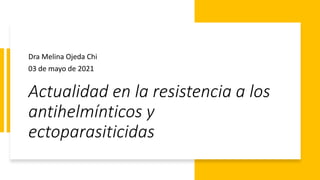 Actualidad en la resistencia a los
antihelmínticos y
ectoparasiticidas
Dra Melina Ojeda Chi
03 de mayo de 2021
 