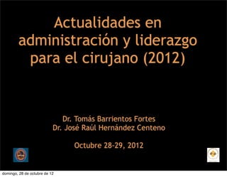Actualidades en
        administración y liderazgo
         para el cirujano (2012)


                              Dr. Tomás Barrientos Fortes
                           Dr. José Raúl Hernández Centeno

                                Octubre 28-29, 2012


domingo, 28 de octubre de 12
 