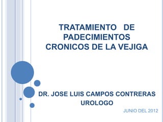 TRATAMIENTO DE
PADECIMIENTOS
CRONICOS DE LA VEJIGA
DR. JOSE LUIS CAMPOS CONTRERAS
UROLOGO
JUNIO DEL 2012
 