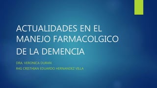 ACTUALIDADES EN EL
MANEJO FARMACOLGICO
DE LA DEMENCIA
DRA. VERONICA DURAN
R4G CRISTHIAN EDUARDO HERNANDEZ VILLA
 