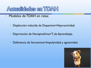  Modelos de TDAH en ratas:
 Deplección inducida de Dopamina=Hiperactividad.
 Deprivación de Norepinefrina=T. de Aprendizaje.
 Deficiencia de Serotonina=Impulsividad y agresividad.
 