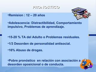•Remision : 12 – 20 años
•Adolescencia: Distractibilidad, Comportamiento
impulsivo, Problemas de aprendizaje.
•15-20 % TA del Adulto o Problemas residuales.
•1/3 Desorden de personalidad antisocial.
•16% Abuso de drogas.
•Pobre pronóstico en relación con asociación a
desorden oposicional o de conducta.
LECC
PRONOSTICOPRONOSTICO
 