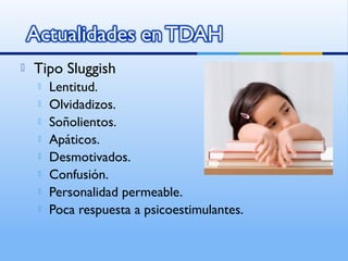  Tipo Sluggish
 Lentitud.
 Olvidadizos.
 Soñolientos.
 Apáticos.
 Desmotivados.
 Confusión.
 Personalidad permeable.
 Poca respuesta a psicoestimulantes.
 