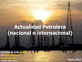 Actualidad Petrolera
(nacional e internacional)
Marzo 20151
Ing. Nelson Hernández (ENERGISTA)
Blog: Gerencia y Energía
La Pluma Candente
Twitter: @energia21
 