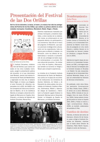 15
El Instituto Cervantes, colabora-
dor del festival y que cuenta con
sedes en las cinco ciudades marro-
quíes, acogió la presentación pública
del encuentro, en el que intervinieron
José Monleón, director del Instituto In-
ternacional del Teatro del Mediterráneo
y organizador de esta cita; la bailaora
María Pagés; el músico Luis Delgado;
el actor Fernando Gil; diferentes res-
ponsables de la AECI, del INAEM y de
las Consejería de Cultura de la Comuni-
dad de Madrid y de la de Castilla-La
Mancha; el consejero cultural de la Em-
bajada de Marruecos en España, Amin
Chaoudri, y el director de Gabinete del
Instituto Cervantes, Manuel Rico.
Distintos espectáculos realizados por
artistas marroquíes y creadores espa-
ñoles, y otros nacidos de la colabora-
ción mutua, se entrecruzaron en una
propuesta abierta a la participación y
a la convivencia. Todo ello en el marco
del programa «Al Mutamid», que aspi-
ra a promover el diálogo entre culturas.
Junto con los espectáculos, hubo es-
pacios para la reflexión, el debate o la
formación, como los talleres de luz,
teatro-danza o narración, la presenta-
ción de una antología de teatro espa-
ñol contemporáneo o la jornada «Por
una cultura del encuentro». Sin olvidar
a los niños de España y Marruecos,
que también se reunieron en Tánger y
Tetuán para compartir experiencias.
La iniciativa de la Fundación Instituto
Internacional del Teatro del Mediterrá-
neo cuenta con el apoyo de una veinte-
na de instituciones: los ministerios de
Asuntos Exteriores, de Cultura y de
Educación de ambos países; las comu-
nidades de Andalucía, Castilla-La Man-
cha, Extremadura, Madrid y Valencia;
las wilayas de Casablanca y Marra-
kech; la Fundación Legado Andalusí; la
Asociación Marroquí para el Desarrollo
Escolar; la Embajada de España en
Marruecos, y el Instituto Cervantes.
enero - marzo 2008
cervantes
Nombramiento
Julia Piera
Directora del centro de Dublín
Licenciada en
Ciencias Eco-
nómicas, dis-
ciplina que es-
tudió en la
Universidad de
Bolonia, en la
London School of Economics de
Londres y en la Universidad Com-
plutense de Madrid. Cursó estu-
dios de postgrado en cine, teoría
literaria y análisis literario en la
Universidad de Harvard (máster
en Literatura y Lenguas Románi-
cas en 2004).
Además de impartir clases de eco-
nomía en la Universidad Complu-
tense y en ESIC, y de lengua espa-
ñola en Harvard, ha trabajado para
la Comisión Europea en Bruselas
y en Madrid. Ha sido vicesecreta-
ria general de la Universidad Inter-
nacional Menéndez Pelayo, en la
que con anterioridad fue directora
de Servicios Universitarios.
Ha publicado, entre otros libros,
los poemarios Conversaciones
con Mary Shelley (Icaria, 2006) y
Al vértice de la arena (Biblioteca
Nueva, 2003). Incluida en las an-
tologías Once de marzo (Pre-Tex-
tos, 2004), Campo abierto: Antolo-
gía del poema en prosa en España
(DVD, 2005) y Poetas en blanco y
negro contemporáneos (Abada,
2006), es también colaboradora
del periódico El País.
Cambios de destino
Además, el director del centro de
Damasco, Antonio Gil de Carras-
co, pasa a dirigir el Instituto Cer-
vantes de Estambul, mientras
que el hasta ahora director de
Estambul, Pablo Martín Asuero,
dirigirá el centro de Damasco.
Presentación del Festival de las Dos Orillas: José Monleón, sentado, acompañado por (de izquierda
a derecha) la consejera de Cultura de Castilla-La Mancha, Concha Vázquez; Mercedes de Castro
(AECI); el consejero cultural de la Embajada de Marruecos en España, Amin Chaoudri; el director de
Gabinete del Instituto Cervantes, Manuel Rico; Cristina Santaolaria (Comunidad de Madrid); la bai-
laora María Pagés y el músico Luis Delgado.
Cartel del Festival de las Dos Orillas.
Presentación del Festival
de las Dos Orillas
Del 6 al 15 de diciembre, la danza, el teatro y la música han sido los protago-
nistas del Festival de las Dos Orillas, que celebra su primera edición en cinco
ciudades marroquíes: Casablanca, Marrakech, Rabat, Tánger y Tetuán.
 