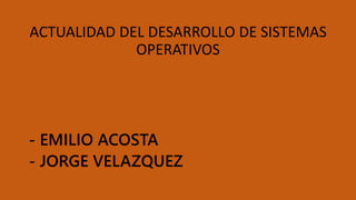 ACTUALIDAD DEL DESARROLLO DE SISTEMAS
OPERATIVOS
- EMILIO ACOSTA
- JORGE VELAZQUEZ
 