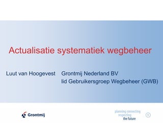 Actualisatie systematiek wegbeheer

Luut van Hoogevest   Grontmij Nederland BV
                     lid Gebruikersgroep Wegbeheer (GWB)




                                                    1
 