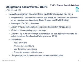 CMS BFL | 9 février 2016
Obligations déclaratives / BEPS
LF 2016 – art. 121
 Nouvelle obligation documentaire: la déclara...