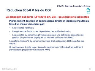 CMS BFL | 9 février 2016
Le dispositif est durci (LFR 2015 art. 24) – souscriptions indirectes
 Plafonnement des frais et...