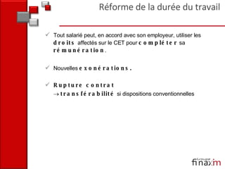 Tout salarié peut, en accord avec son employeur, utiliser les  droits  affectés sur le CET pour  compléter  sa  rémunération . Nouvelles  exonérations. Rupture contrat     transférabilité  si dispositions conventionnelles Réforme de la durée du travail 