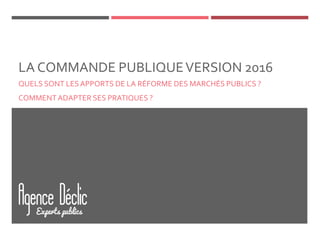 LA COMMANDE PUBLIQUEVERSION 2016
QUELS SONT LESAPPORTS DE LA RÉFORME DES MARCHÉS PUBLICS ?
COMMENT ADAPTER SES PRATIQUES ?
 