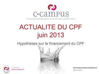 C-Campus
www.c-campus.fr
ACTUALITE DU CPF
juin 2013
Hypothèses sur le financement du CPF
www.blog-formation-entreprise.fr
@ccampus1
 