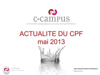 C-Campus
www.c-campus.fr
ACTUALITE DU CPF
mai 2013
www.blog-formation-entreprise.fr
@ccampus1
 