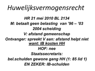 Huwelijksvermogensrecht
HR 21 mei 2010 BL 2134
M: betaalt geen belasting van ’96 – ’03
2004 scheiding
V: afstand gemeenschap
Ontvanger: spreekt V aan: afstand helpt niet
want: IB kosten HH
HOF: nee
Staatssecretaris:
bel.schulden gewone gang HH (1: 85 lid 1)
EN ZEKER: IB-schulden
 
