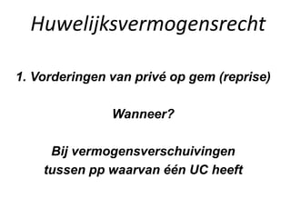 Huwelijksvermogensrecht
1. Vorderingen van privé op gem (reprise)
Wanneer?
Bij vermogensverschuivingen
tussen pp waarvan één UC heeft
 