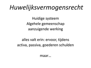 Huidige systeem
Algehele gemeenschap
aanzuigende werking
alles valt erin: ervoor, tijdens
activa, passiva, goederen schulden
maar…
Huwelijksvermogensrecht
 