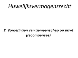 Huwelijksvermogensrecht
2. Vorderingen van gemeenschap op privé
(recompenses)
 