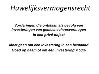 Huwelijksvermogensrecht
Vorderingen die ontstaan als gevolg van
investeringen van gemeenschapsvermogen
in een privé-object
Moet gaan om een investering in een bestaand
Goed op naam of om een investering < 50%
 