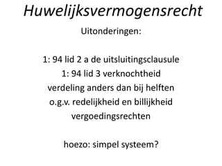Uitonderingen:
1: 94 lid 2 a de uitsluitingsclausule
1: 94 lid 3 verknochtheid
verdeling anders dan bij helften
o.g.v. redelijkheid en billijkheid
vergoedingsrechten
hoezo: simpel systeem?
Huwelijksvermogensrecht
 