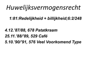 Huwelijksvermogensrecht
1:81:Redelijkheid + billijkheid;6:2/248
4.12.’87/88, 678 Patatkraam
25.11.’88/’89, 529 Café
5.10.’90/’91, 576 Veel Voorkomend Type
 