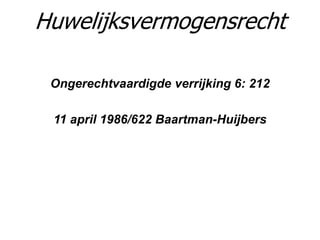 Ongerechtvaardigde verrijking 6: 212
11 april 1986/622 Baartman-Huijbers
Huwelijksvermogensrecht
 