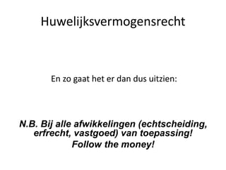 Huwelijksvermogensrecht
En zo gaat het er dan dus uitzien:
N.B. Bij alle afwikkelingen (echtscheiding,
erfrecht, vastgoed) van toepassing!
Follow the money!
 