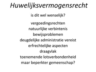 is dit wel wenselijk?
vergoedingsrechten
natuurlijke verbintenis
bewijsproblemen
deugdelijke administratie vereist
erfrechtelijke aspecten
draagvlak
toenemende lotsverbondenheid
maar beperkter gemeenschap?
Huwelijksvermogensrecht
 