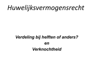 Huwelijksvermogensrecht
Verdeling bij helften of anders?
en
Verknochtheid
 