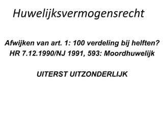 Huwelijksvermogensrecht
Afwijken van art. 1: 100 verdeling bij helften?
HR 7.12.1990/NJ 1991, 593: Moordhuwelijk
UITERST UITZONDERLIJK
 