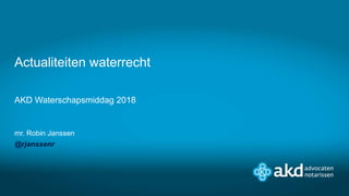 AKD Waterschapsmiddag 2018
mr. Robin Janssen
@rjanssenr
Actualiteiten waterrecht
 