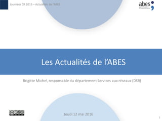 Les Actualités de l’ABES
Brigitte Michel,responsable du département Services aux réseaux (DSR)
JournéesCR 2016 – Actualités de l’ABES
Jeudi12 mai 2016
1
 