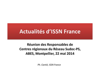 Actualités d’ISSN France
Réunion des Responsables de
Centres régionaux du Réseau Sudoc-PS,
ABES, Montpellier, 22 mai 2014
Ph. Cantié, ISSN France
 