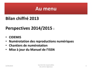 Au menu
Bilan chiffré 2013
Perspectives 2014/2015 :
• CIDEMIS
• Numérotation des reproductions numériques
• Chantiers de n...