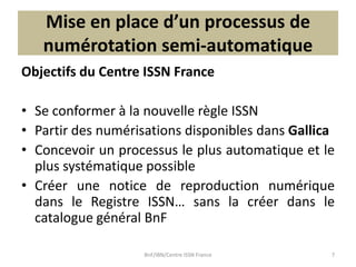 Mise en place d’un processus de
numérotation semi-automatique
Objectifs du Centre ISSN France
• Se conformer à la nouvelle...
