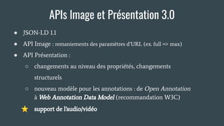 ● JSON-LD 1.1
● API Image : remaniements des paramètres d’URL (ex. full => max)
● API Présentation :
○ changements au nive...