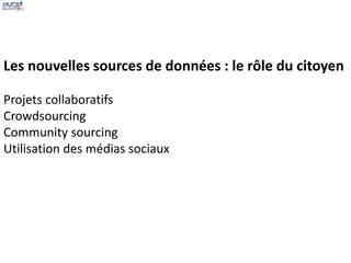 Les nouvelles sources de données : le rôle du citoyen 
Projets collaboratifs 
Crowdsourcing 
Community sourcing 
Utilisation des médias sociaux 
 
