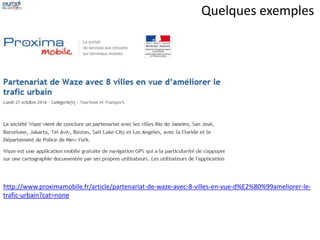 Quelques exemples 
http://www.proximamobile.fr/article/partenariat-de-waze-avec-8-villes-en-vue-d%E2%80%99ameliorer-le-trafic- 
urbain?cat=none 
 
