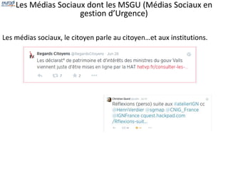Les Médias Sociaux dont les MSGU (Médias Sociaux en 
gestion d’Urgence) 
Les médias sociaux, le citoyen parle au citoyen…et aux institutions. 
 