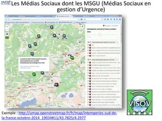 Les Médias Sociaux dont les MSGU (Médias Sociaux en 
gestion d’Urgence) 
Exemple : http://umap.openstreetmap.fr/fr/map/intemperies-sud-de-la- 
france-octobre-2014_19034#11/43.7825/4.2977 
 