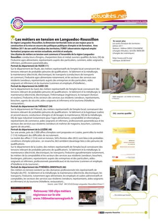 La lettre d'information de l'onisep

     13
                                                                                                                                                       Languedoc-Roussillon




    Les métiers en tension en Languedoc-Roussillon                                                                   En savoir plus
En région Languedoc-Roussillon, la dimension territoriale reste un axe majeur pour la                               Les outils d’analyse des territoires -
construction et la mise en oeuvre des politiques publiques d’emploi et de formation. Avec                           édition 2011 -
l’édition 2011 de son outil d’analyse des territoires, l’OREF (observatoire régional emploi                         Auteurs : Hélène GROC-COUGNENC
formation) propose une version actualisée, enrichie et analysée.                                                    (chargée d’études), Jennifer MERCIER
                                                                                                                    (chargée des statistiques)
Une dizaine de métiers en tension sont communs à l’ensemble de la région Languedoc-
Roussillon : conducteurs d’engins, charpentiers bois et métal, ouvriers qualifiés du bois, OQ de                    http://www.oref-lr.org/
l’industrie agro-alimentaire, représentants auprès des particuliers, cuisiniers, aides soignants,                   rubrique-26-89.html
infirmiers, professions paramédicales.
Portrait du département de l’AUDE (11)
Sur le département de l’Aude, des métiers représentatifs de l’emploi local connaissent des
tensions relevant de probables pénuries de qualifications : le bâtiment et la métallurgie,
la maintenance (électricité, électronique), les transports (conducteurs de transports
en commun), l’industrie agro-alimentaire notamment, et les secteurs des services aux
résidents (vendeurs, représentants auprès des entreprises et des particuliers, aides
soignants et infirmiers) et du tourisme (cuisiniers et employés d’hôtellerie)...
Portrait du département du GARD (30)
Sur le département du Gard, des métiers représentatifs de l’emploi local, connaissent des
tensions relevant de probables pénuries de qualifications : le bâtiment et la métallurgie, la
maintenance (électricité, électronique), l’informatique (ingénieurs), le transport (livreurs       La         lettre d'information de l'onisep
                                                                                                                    Aide-soignant : unLanguedoc-Roussillon
                                                                                                                                      métier en tension...
et routiers), l’industrie, et les secteurs des services aux résidents (vendeurs, représentants,                     © Phaestos
bouchers, agents de sécurité, aides-soignants et infirmiers) et le tourisme (hôtellerie,
restauration)...
Portrait du département de l’HÉRAULT (34)
Sur le département de l’Hérault, des métiers représentatifs de l’emploi local, connaissent des
tensions relevant de probables pénuries de qualifications : le bâtiment et la logistique (cadres                     OQ : ouvrier qualifié
et second-œuvre, conducteurs d’engins et de levage), la maintenance, OQ de la métallurgie,
OQ de type industriel (notamment pour l’agro-alimentaire), comptabilité et informatique,
représentants de commerce, aides soignants et infirmiers, professionnels paramédicaux et les
secteurs des services aux résidents (vendeurs et maîtrise de magasins, bouchers, cuisiniers,
agents de sécurité)...
Portrait du département de la LOZÈRE (48)
Sur une année, près de 3 000 offres d’emplois sont proposées en Lozère, parmi elles la moitié
(1 516) indiquent des difficultés de recrutement.
La moitié des offres (1 516) sont en tension, 56% d’entres elles (853) sont liées à de probables
conditions d’emploi précaires ; en revanche, 663 semblent davantage liées à des pénuries de
qualifications.
Sur le département de la Lozère, des métiers représentatifs de l’emploi local connaissent des
tensions relevant de probables pénuries de qualifications : le bâtiment et la métallurgie, la
maintenance (électricité, électronique), les transports, l’industrie agroalimentaire notamment,
les métiers de la comptabilité et les secteurs des services aux résidents (vendeurs, bouchers,
boulangers, pâtissiers, représentants auprès des entreprises et des particuliers, aides-
soignants et infirmiers, professionnels paramédicaux) et du tourisme (cuisiniers et employés
d’hôtellerie et du tourisme)...
Portrait du département des PYRÉNÉES-ORIENTALES (66)
Des métiers en tension existent sur des domaines professionnels très représentatifs de
l’emploi des P.O. : le bâtiment et la métallurgie, la maintenance (électricité, électronique), les
transports, l’industrie, notamment agro-alimentaire, les employés et cadres administratifs et
comptables, les secteurs des services aux résidents (vendeurs, représentants, aides soignants
et infirmiers) et du tourisme (hôtellerie, restauration)...
                                      Source : avec l’Oref AN13/SJS/Onisep Languedoc-Roussillon/25nov11


                        Retrouvez 100 clips métiers
                       régionaux sur le site                                                                         ... De même que livreur

                       www.100metiersenregionlr.fr



                                                                                                          Languedoc-Roussillon L’information avant l’information 3
 