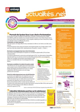 La lettre d'information de l'onisep

        14
                                                                                                                                          Languedoc-Roussillon


                                                                                                                   semaine du 2 décembre 2011


                                                                                                                                Table des matières
                                                                                                                     page 1
                                                                                                                     •	 Portrait du lycéen face à ses
     Portrait du lycéen face à ses choix d’orientation                                                                  choix d’orientation
                                                                                                                     •	 Calendrier Admission post-bac
À l’occasion du Salon européen de l’éducation, l’Onisep, en partenariat avec la MAIF
                                                                                                                        sur le webclasseur
et la MGEN, publie les résultats d’une étude destinée à mieux cerner l’état d’esprit des ly-                         •	 Le site de la semaine : vocas-
céens face à leurs choix d’orientation. Cette enquête, réalisée par Harris Interactive, révèle                          ciences
une attitude mature et réfléchie des jeunes.                                                                         page 2
L’orientation, un enjeu important                                                                                    •	 Tendances et baromètre de
95% des lycéens ont déjà réfléchi à leur orientation et 58% en ont même une idée assez                                  l’emploi en environnement
précise.                                                                                                             •	 L’orientation. 15 mots pour
Lorsqu’ils pensent à leur avenir, les lycéens l’envisagent plutôt sous l’angle métier (57%)                             comprendre et agir
que sous celui des études (43%). Spontanément, ils parlent « travail », « métier ».                                  •	 Emploi : la banque, un secteur
                                                                                                                        dynamique
Des lycéens accompagnés dans leurs choix d’orientation                                                               •	 Handicap: le 114 pour les sourds
                                                                                                                        et malentendants
Face à leurs choix d’orientation, les lycéens se considèrent plutôt aidés (57%) et bien
informés (59%).                                                                                                      page 3
Les parents apparaissent comme leur principal appui (67%). Les informations disponibles
                                                                                                                     •	 Combien de temps dure un
                                                                                                                        entretien de recrutement ? de l'onisep
                                                                                                                                   La lettre d'information
dans les lycées ou sur internet arrivent en deuxième position (32%). Les enseignants                                 •	 Mon cahier d’Europe
                                                                                                                                                     Languedoc-Roussillon


(28%), les conseillers d’orientation-psychologues (20%)
                                                                                                                     page 4
jouent un véritable rôle dans l’accompagnement des                                                                   •	 Les sciences agronomiques et
élèves.                                                                                                                 écologiques à la pointe de la
                                                                                                                        recherche
Des lycéens sensibilisés à la relation formation-emploi                                                              •	 Étudiants infirmiers : un stage à
72% d’entre eux ont une idée précise de la formation                                                                    l’étranger, c’est possible !
qu’ils veulent suivre et 64% privilégient une formation
plutôt spécialisée permettant de trouver un métier                  Enquête réalisée par Harris
rapidement. 68% des lycéens ont une image                           Interactive par internet du 4 au
                                                                    14 novembre 2011. Échantillon
positive de l’université.                                           de 500 lycéens, représentatifs de                    Le site de la semaine
                                                                    la population française lycéenne.
Envie d’un métier épanouissant avec sécurité financière             Méthode des quotas et redressement                   www.vocasciences.fr
                                                                    appliquée aux variables suivantes :
Les lycéens sont également une majorité à avoir une                 sexe, âge, filière et niveau
idée précise du métier qu’ils souhaiteraient exercer                d’études du lycéen, catégorie
                                                                    socioprofessionnelle du chef de
(73%). Ils estiment que ce métier devra avant tout leur
                                                                    famille et région d’habitation.
permettre de s’épanouir tout en leur assurant une
bonne rémunération (54%). A noter que les métiers de
la santé et du social attirent près du quart des lycéens, surtout les filles (35%), alors que les
métiers de l’informatique et des télécoms séduisent
surtout les garçons (21%).
                                     Source : communiqué AN14/SJS/Onisep Languedoc-Roussillon/2dec11


     Calendrier Admission post-bac sur le webclasseur                                                      La lettre révélateur de vocationsl'onisep
                                                                                                                  Un d'information de
La plaquette de présentation de la procédure Admission Postbac, qui intègre                                       scientifiques
                                                                                                                                        Languedoc-Roussillon
                                                                                                                    Ce site (co-production Université
le calendrier 2012 est mise en ligne en avant-première sur le webclasseur.
                                                                                                                    de Poitiers - Onisep) vous emmène
La version papier sera diffusée à tous les élèves de terminale générale, tech-                                      à la découverte des parcours
nologique et professionnelle (Éducation Nationale et Agriculture) courant                                           universitaires et des carrières
décembre par l’Académie de Montpellier.                                                                             scientifiques :
Elle sera également disponible dans les CIO et SCUIO et est téléchargeable sur                                      - affichez les parcours selon vos
le site internet du rectorat :                                                                                      préférences pour des disciplines ;
https://www.ac-montpellier.fr/sections/orientation/presentation-apb/downloadFile/file/                              - explorez la richesse des métiers
                                                                                                                    scientifiques et la diversité des emplois.
presentapb.pdf


                                                                                                          Languedoc-Roussillon L’information avant l’information 1
 