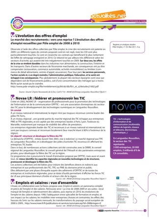 La lettre d'information de l'onisep

     38
                                                                                                                                                        Languedoc-Roussillon




     L’évolution des offres d’emploi
Le marché des recrutements : vers une reprise ? L’évolution des offres
d’emploi recueillies par Pôle emploi de 2008 à 2010                                                                   Repères et analyses études
                                                                                                                      Pôle Emploi, n° 24, Mai 2011, 4 p.
Observée à l’aide des offres collectées par Pôle emploi, la crise des recrutements est patente en
2009. Les différents types de contrats proposés sont en net repli, mais les CDI sont plus
particulièrement touchés. Ce sont en revanche ces contrats qui bénéficient le plus nettement
de l’effet de rattrapage enregistré en 2010. Ce rebond est par ailleurs très différencié selon les
secteurs d’activité, qui avaient été très inégalement touchés en 2009. Sur deux ans, les effets
de la crise se révèlent durables dans les industries non alimentaires, la construction, l’intérim et
les transports. Dans d’autres secteurs de l’économie marchande, ses conséquences ont pu être
compensées (restauration, commerce automobile, activités immobilières) ou limitées (com-
merce de détail alimentaire, centres d’appel, assurances). Pour leur part, les services personnels,
l’action sociale et, à un degré moindre, l’administration publique, l’éducation, et la santé ont
échappé à ces conséquences. Plus globalement, la plupart des secteurs épargnés sont ceux qui
dépendent soit de financements publics, soit d’une consommation des ménages qui a moins
fléchi qu’on aurait pu le craindre.
http://www.pole-emploi.org/file/mmlelement/pj/84/ab/db/f0/r_et_a24etudes21602.pdf

        Source : résumé d’après Nouveautés de la Doc, Carif n°155 AN38/SJS/Onisep Languedoc-Roussillon/10juin11
                                                                                                           La lettre d'information de l'onisep
                                                                                                                                        Languedoc-Roussillon
     Novae LR : fédérer et promouvoir les TIC
Créée en 2002, NOVAE LR – organisation de professionnels pour la promotion des technologies
de l’information et de la communication OPPTIC – est une association d’entreprises du secteur
des TIC pour le développement des technologies numériques en Languedoc-Roussillon.
Un constat
à un niveau national et international, la région n’est pas toujours reconnue comme leader des
pôles TIC forts,
à un niveau régional , une grande partie du marché régional des TIC échappe aux entreprises                            TIC = technologies
PME et TPE régionales, et est captée par des entreprises basées à Paris, Lyon, Toulouse ou                             d’information et de
Marseille, notamment par manque de visibilité des offres de prestation,                                                communication (multimédia,
Les entreprises régionales leader des TIC et reconnues à un niveau national et international, ne                       édition de logiciels, réseaux
sont pas toujours connues et reconnues localement (leur marché étant à 80% à l’extérieur de la                         et télécoms, électronique,
région).                                                                                                               informatique...)
Un objectif : structurer et développer la filière des TIC
La démarche d’OPPTIC , initiée durant l’été 2003, vise à redonner ce marché régional aux TPE                           En Languedoc-Roussillon,
du Languedoc-Roussillon, et à développer des pôles d’activités TIC reconnus en affichant les                           le secteur des TIC
entreprises TIC leader.                                                                                                représente
Dans ce but, de nombreuses actions collectives ont été construites avec la DRIRE, le conseil                           3 000 entreprises, 20 000
régional de Languedoc-Roussillon, le conseil général de l’Hérault et des partenaires entreprises                       emplois, 3 milliards d’€ de
privées, pour développer la filière des TIC sur la région.                                                             CA consolidés.
Ce programme vise à poursuivre le travail d’animation proposé par OPPTIC, mais aussi et avant
tout, de mieux identifier les capacités régionales en nouvelles technologies et de structurer,
promouvoir et développer la filière des TIC.
Ces actions collectives ont été bâties pour induire des bénéfices directs et indirects aux
entreprises et aux professionnels des TIC, TPE, ou PME du domaine privé et public.
Elles débutent par une phase d’enquête auprès des adhérents d’OPPTIC et de toutes les
entreprises et institutions régionales, pour se doter d’outils permettant d’afficher les forces TIC
de LR aux principaux donneurs d’ordre et acteurs clés de la région.
                                                   Source : site AN38/SJS/Onisep Languedoc-Roussillon/10juin11

     Emplois et salaires : vue d’ensemble
L’Insee, en collaboration avec la Dares, propose avec Emploi et salaires un panorama complet
et précis de l’emploi et des salaires. Retrouvez ainsi : La crise de 2008-2009 et ses suites : recul
marqué de l’emploi et ralentissement des salaires, puis reprise en 2010, les évolutions de
l’emploi et des salaires depuis 1990, l’adéquation entre spécialité de formation et emploi, et
son impact sur les salaires, les mobilités inter-entreprises choisies et contraintes, les effets des
hausses du Smic sur les salaires mensuels, les transformations du paysage social européen de
2000 à 2009... http://www.insee.fr/fr/publications-et-services/sommaire.asp?id=268&nivgeo=0
                                                   Source : site AN38/SJS/Onisep Languedoc-Roussillon/10juin11

                                                                                                           Languedoc-Roussillon L’information avant l’information 2
 