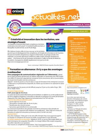 La lettre d'information de l'onisep

          40
                                                                                                                                        Languedoc-Roussillon


                                                                                                                       semaine du 24 juin 2011




                                                                                                                             Table des matières
   Créativité et innovation dans les territoires, une
                                                                                                                   page 2
stratégie d’avenir                                                                                                 •	 Emploi et chômage des 15-
 La cinquième Université d’été Emploi, compétences et territoires                                                     29 ans en 2010
se déroulera mercredi 6, jeudi 7 et vendredi 8 juillet prochains, à                                                •	 Ressources pour les nou-
Montpellier, Faculté de Droit, rue de l’École Mage.                                                                   veaux programmes de 1re
                                                                                                                   •	 Mon stage en ligne : nou-
Elle s’adresse à toutes celles et à tous ceux qui, sur les territoires,                                               veau site de l’Onisep
œuvrent pour le développement des compétences, de l’emploi, de la formation et de l’insertion.
Occasion de transferts d’expériences, d’apports d’information, de partages d’outils et de                          page 3
méthodes, ces journées alterneront conférences, tables rondes, échanges d’expériences,                             •	 Admission post-bac :
ateliers… et la remise du Prix de l’innovation territoriale, le 7 juillet à la faculté de Médecine.                   attractivité retrouvée de
Inscriptions et programme détaillé régulièrement mis à jour sur le site :                                             l’université
http://univ-ect.org/groups/univ-ect                                                                                •	 Montpellier 2 accueille
                                                                                                                      des élèves des quartiers
                                    Source : communiqué AN40/SJS/Onisep Languedoc-Roussillon/24juin11                 prioritaires
                                                                                                                   •	 Principales nouveautés de
                                                                                                                                  La lettre d'information de l'onisep
                                                                                                                                                    Languedoc-Roussillon

   Formation en alternance : il n’y a que des avantages                                                               la rentrée 2011 en lycée
                                                                                                                   page 4
à embaucher                                                                                                        •	 RNCP et diplômes du supé-
Une campagne de communication régionale sur l’alternance, pilotée                                                     rieur : le point
par le SGAR (secrétaire général pour les affaires régionales) en partenariat avec Pôle Emploi                      •	 EDF recrute des bac pro
et la DIRECCTE (direction régionale des entreprises, de la concurrence, de la consommation,                           électrotechnique en appren-
du travail et de l’emploi) vient de commencer.
                                                                                                                      tissage
Objectif : Inciter les jeunes à s’inscrire dans ce type de formation et les entreprises à recourir
à l’alternance, en présentant les dispositifs, les métiers qui recrutent et en valorisant le statut
d’apprenti.
                                                                                                              Le site de la semaine
Des messages pour les jeunes ont été diffusés jusqu’au 23 juin sur les radios Virgin, NRJ,                    http://www.aft-iftim-orientation.com/
RTS et Radio Totem.
Le contrat d’apprentissage                                                                                    Les métiers du
Profil : jeunes âgés de 16 à 25 ans                                                                           transport et de la
                                                                                                              logistique recrutent.
Ce contrat de travail à durée déterminée permet d’obtenir un diplôme ou un titre professionnel
du CAP au diplôme d’ingénieur. La formation se déroule en entreprise et en centre de formation                Sur ce site, vous avez accès aux
d’apprentis (CFA). Selon l’âge, l’apprenti est rémunéré entre 25 et 78 % du Smic.                             dernières informations des centres
Le contrat de professionnalisation, profil :                                                                  de formation AFT-IFTIM de la région
  * jeunes âgés de 16 à 25 ans,                                                                               Par exemple : une entreprise
  * demandeurs d’emploi âgés de 26 ans et plus,                                                               de Sigean (11) offre contrat
  * bénéficiaires des minima sociaux,                                                                         d’apprentissage pour un BTS
  * personnes ayant bénéficié d’un contrat aidé.                                                              transport ;
Ce contrat de travail alterne des périodes d’activité en entreprise et des périodes de                        - Nouveau sur l’Hérault, formation
formation dans un organisme afin d’obtenir une qualification. Selon l’âge et le niveau de                La   lettre d'informationsur l'onisep
                                                                                                              d’auxiliaire ambulancier de
formation, le salarié est rémunéré au minimum entre 55 et 80 % du Smic.                                       Frontignan Lapeyrade ;
                                                                                                                                  Languedoc-Roussillon
Comment faire ?                                                                                               - L’ AFT-IFTIM DE Perpignan ouvre
Vous êtes employeur : faites part ici de votre offre d’emploi http://www.apprentissagelr.fr.                  deux nouvelles formations en contrat
Les équipes se chargeront de trouver les profils correspondant à votre demande.                               d’apprentissage dès septembre 2011
Un contact rapide pour en savoir plus ? Appelez le 39 95, un service Pôle emploi dédié aux                    (CAP agent d’entreposage et de
chefs d’entreprise du Languedoc-Roussillon. Un chargé d’affaire Pôle emploi Languedoc-                        messagerie ; technicien supérieur en
Roussillon répondra à vos questions.                                                                          méthode et exploitation logistique).
Pour trouver un complément d’information : http://www.apprentissagelr.fr
                                    Source : communiqué AN40/SJS/Onisep Languedoc-Roussillon/24juin11

                                                                                                        Languedoc-Roussillon L’information avant l’information 1
 