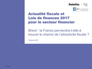 12 janvier 2017
Actualité fiscale et
Lois de finances 2017
pour le secteur financier
Brexit : la France parviendra-t-elle à
trouver le chemin de l’attractivité fiscale ?
© Taj 2017
 