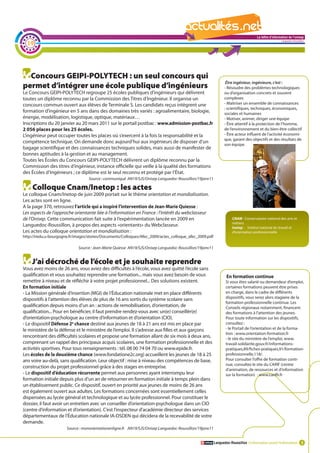 La lettre d'information de l'onisep

  19
                                                                                                                                                      Languedoc-Roussillon




  Concours GEIPI-POLYTECH : un seul concours qui
                                                                                                                Être ingénieur, ingénieure, c’est :
permet d’intégrer une école publique d’ingénieurs                                                              - Résoudre des problèmes technologiques
Le Concours GEIPI-POLYTECH regroupe 25 écoles publiques d’ingénieurs qui délivrent                             ou d’organisation concrets et souvent
toutes un diplôme reconnu par la Commission des Titres d’Ingénieur. Il organise un                             complexes
concours commun ouvert aux élèves de Terminale S. Les candidats reçus intègrent une                            - Maîtriser un ensemble de connaissances
                                                                                                               : scientifiques, techniques, économiques,
formation d’ingénieur en 5 ans dans des domaines très variés : agroalimentaire, biologie,                      sociales et humaines
énergie, modélisation, logistique, optique, matériaux…                                                         - Motiver, animer, diriger une équipe
Inscriptions du 20 janvier au 20 mars 2011 sur le portail postbac : www.admission-postbac.fr                   - être attentif à la protection de l’homme,
2 056 places pour les 25 écoles.                                                                               de l’environnement et du bien-être collectif
L’ingénieur peut occuper toutes les places où s’exercent à la fois la responsabilité et la                     - être acteur influent de l’activité économi-
                                                                                                               que, garant des objectifs et des résultats de
compétence technique. On demande donc aujourd’hui aux ingénieurs de disposer d’un
                                                                                                               son équipe.
bagage scientifique et des connaissances techniques solides, mais aussi de manifester de
bonnes aptitudes à la gestion et au management.
Toutes les Écoles du Concours GEIPI-POLYTECH délivrent un diplôme reconnu par la
Commission des titres d’ingénieur, instance officielle qui veille à la qualité des formations
des Écoles d’Ingénieurs ; ce diplôme est le seul reconnu et protégé par l’État.
                                   Source : communiqué AN19/SJS/Onisep Languedoc-Roussillon/19janv11

     Colloque Cnam/Inetop : les actes                                                                    La lettre d'information de l'onisep
Le colloque Cnam/Inetop de juin 2009 portait sur le thème orientation et mondialisation.
Les actes sont en ligne.                                                                                                              Languedoc-Roussillon
A la page 370, retrouvez l’article qui a inspiré l’intervention de Jean-Marie Quiesse :
Les aspects de l’approche orientante liée à l’information en France : l’intérêt du webclasseur
de l’Onisep. Cette communication fait suite à l’expérimentation lancée en 2009 en                                   CNAM : Conservatoire national des arts et
                                                                                                                    métiers
Languedoc-Roussillon, à propos des aspects «orientants» du Webclasseur.                                             Inetop : Institut national du travail et
Les actes du colloque orientation et mondialisation :                                                               d’orientation professionnelle
http://iredu.u-bourgogne.fr/images/stories/Documents/Colloques/Afec_2009/actes_colloque_afec_2009.pdf

                             Source : Jean-Marie Quiesse AN19/SJS/Onisep Languedoc-Roussillon/19janv11


    J’ai décroché de l’école et je souhaite reprendre
Vous avez moins de 26 ans, vous aviez des difficultés à l’école, vous avez quitté l’école sans
qualification et vous souhaitez reprendre une formation... mais vous avez besoin de vous                        En formation continue
remettre à niveau et de réfléchir à votre projet professionnel... Des solutions existent.                       Si vous êtes salarié ou demandeur d’emploi,
En formation initiale                                                                                           certaines formations peuvent être prises
- La Mission générale d’insertion (MGI) de l’Éducation nationale met en place différents                        en charge, dans le cadre de différents
dispositifs à l’attention des élèves de plus de 16 ans sortis du système scolaire sans                          dispositifs, vous serez alors stagiaire de la
                                                                                                                formation professionnelle continue. Les
qualification depuis moins d’un an : actions de remobilisation, d’orientation, de                               Conseils régionaux notamment, financent
qualification... Pour en bénéficier, il faut prendre rendez-vous avec un(e) conseillèr(e)                       des formations à l’attention des jeunes.
d’orientation-psychologue au centre d’information et d’orientation (CIO).                                       Pour toute information sur les dispositifs,
- Le dispositif Défense 2e chance destiné aux jeunes de 18 à 21 ans est mis en place par                        consultez :
le ministère de la défense et le ministère de l’emploi. Il s’adresse aux filles et aux garçons                  - le Portail de l’orientation et de la forma-
                                                                                                                tion : www.orientation-formation.fr
rencontrant des difficultés scolaires et propose une formation allant de six mois à deux ans,                   - le site du ministère de l’emploi, www.
comprenant un rappel des principaux acquis scolaires, une formation professionnelle et des                      travail-solidarite.gouv.fr/informations-
activités sportives. Pour tous renseignements : tél. 08 00 74 04 70 ou www.epide.fr.                            pratiques,89/fiches-pratiques,91/formation-
Les écoles de la deuxième chance (www.fondatione2c.org) accueillent les jeunes de 18 à 25                       professionnelle,118/.
ans voire au-delà, sans qualification. Leur objectif : mise à niveau des compétences de base,                   Pour consulter l’offre de formation conti-
                                                                                                                nue, consultez le site du CARIF (centre
construction du projet professionnel grâce à des stages en entreprise.
                                                                                                                d’animation, de ressources et d’information
- Le dispositif d’éducation récurrente permet aux personnes ayant interrompu leur                               sur la formation) : www.cariflr.fr
formation initiale depuis plus d’un an de retourner en formation initiale à temps plein dans
un établissement public. Ce dispositif, ouvert en priorité aux jeunes de moins de 26 ans
est également ouvert aux adultes. Les formations concernées sont essentiellement celles
dispensées au lycée général et technologique et au lycée professionnel. Pour constituer le
dossier, il faut avoir un entretien avec un conseiller d’orientation-psychologue dans un CIO
(centre d’information et d’orientation). C’est l’inspecteur d’académie directeur des services
départementaux de l’Éducation nationale IA-DSDEN qui décidera de la recevabilité de votre
demande.
                       Source : monorientationenligne.fr AN19/SJS/Onisep Languedoc-Roussillon/19janv11


                                                                                                         Languedoc-Roussillon L’information avant l’information 3
 