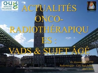 ACTUALITÉS
ONCO-
RADIOTHÉRAPIQU
ES :
VADS & SUJET ÂGÉ
Dr Alexandre COUTTE
Radiothérapie – CHU Sud Amiens
25/01/2014
 