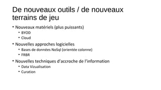 De nouveaux outils / de nouveaux
terrains de jeu
• Nouveaux matériels (plus puissants)
• BYOD
• Cloud

• Nouvelles approches logicielles
• Bases de données NoSql (orientée colonne)
• FRBR

• Nouvelles techniques d’accroche de l’information
• Data Vizualisation
• Curation

 